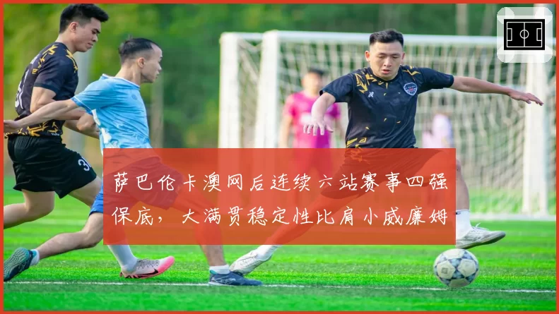 萨巴伦卡澳网后连续六站赛事四强保底，大满贯稳定性比肩小威廉姆斯