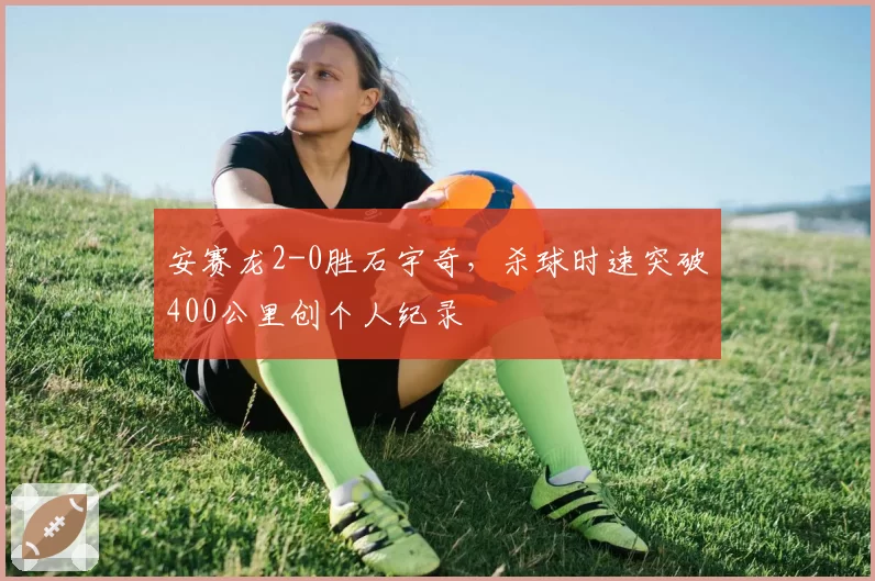 安赛龙2-0胜石宇奇,杀球时速突破400公里创个人纪录