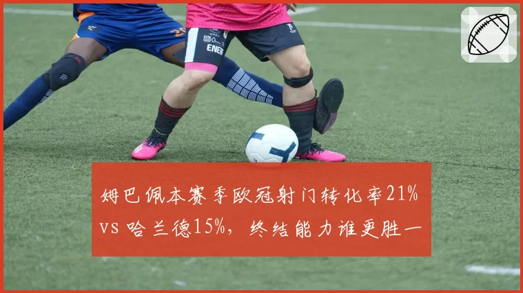 姆巴佩本赛季欧冠射门转化率21% vs 哈兰德15%，终结能力谁更胜一筹