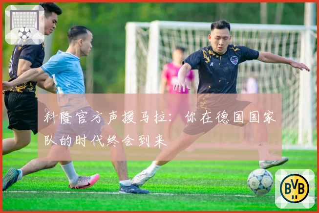 科隆官方声援马拉：你在德国国家队的时代终会到来