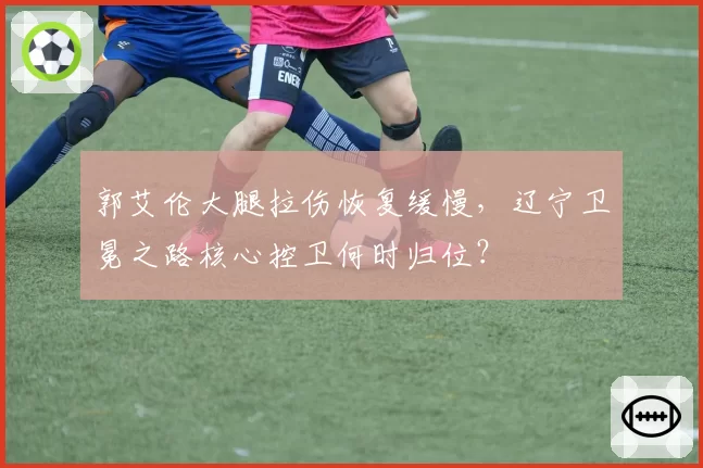 郭艾伦大腿拉伤恢复缓慢，辽宁卫冕之路核心控卫何时归位？
