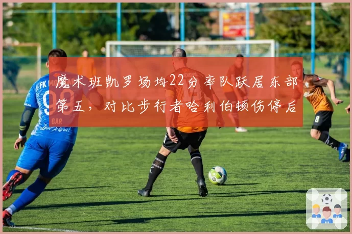 魔术班凯罗场均22分率队跃居东部第五，对比步行者哈利伯顿伤停后跌至附加赛区