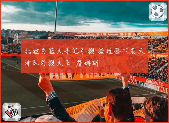 北控男篮大手笔引援 接近签下前天津队外援大卫-詹姆斯