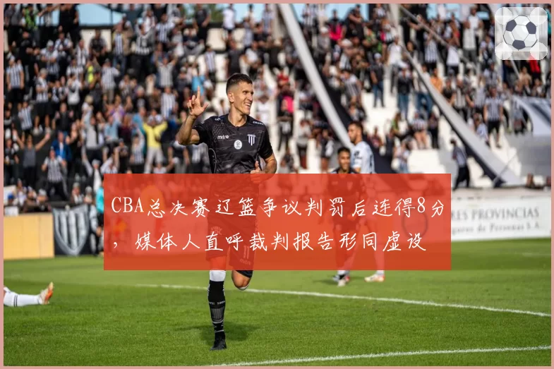 CBA总决赛辽篮争议判罚后连得8分,媒体人直呼裁判报告形同虚设
