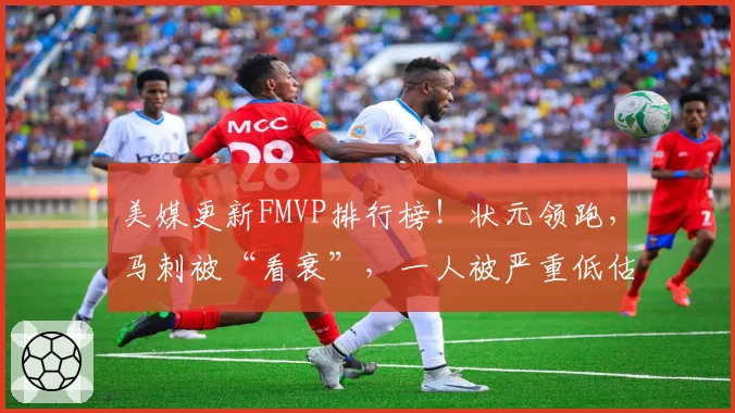 美媒更新FMVP排行榜!状元领跑,马刺被“看衰”,一人被严重低估