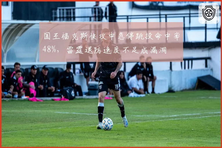 国王福克斯快攻中急停跳投命中率48%,雷霆退防速度不足成漏洞