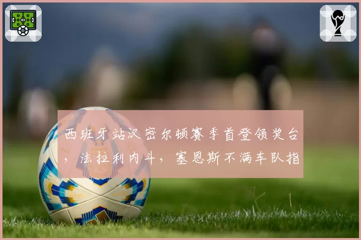 西班牙站汉密尔顿赛季首登领奖台，法拉利内斗，塞恩斯不满车队指令