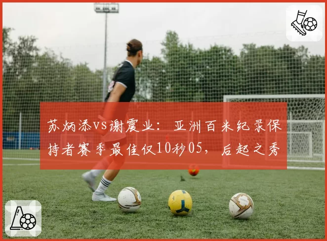 苏炳添vs谢震业:亚洲百米纪录保持者赛季最佳仅10秒05,后起之秀9秒95领先