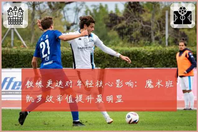 教练更迭对年轻核心影响:魔术班凯罗效率值提升最明显