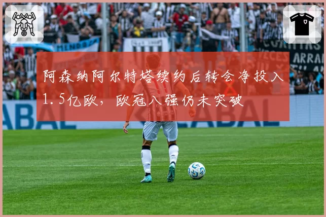 阿森纳阿尔特塔续约后转会净投入1.5亿欧,欧冠八强仍未突破
