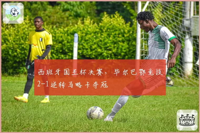 西班牙国王杯决赛，毕尔巴鄂竞技2-1逆转马略卡夺冠