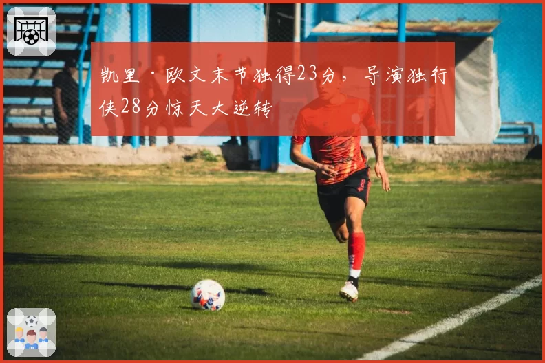 凯里·欧文末节独得23分,导演独行侠28分惊天大逆转