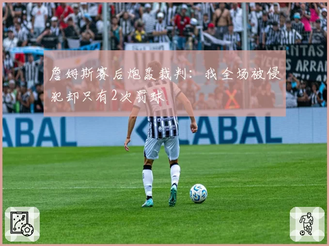 詹姆斯赛后炮轰裁判：我全场被侵犯却只有2次罚球