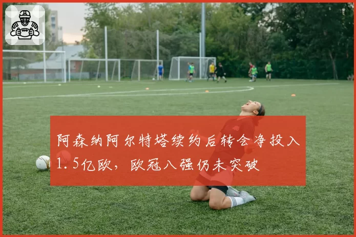 阿森纳阿尔特塔续约后转会净投入1.5亿欧,欧冠八强仍未突破