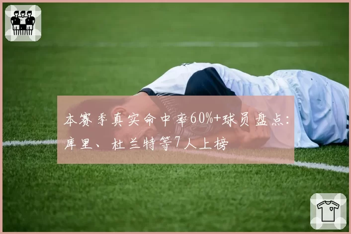 本赛季真实命中率60%+球员盘点：库里、杜兰特等7人上榜