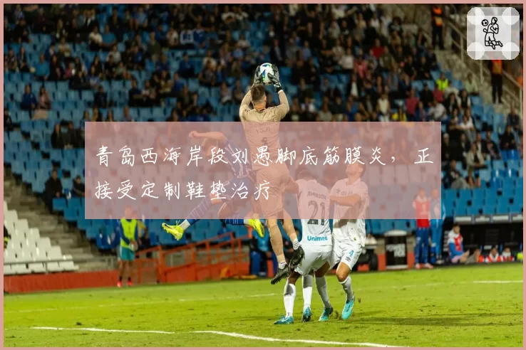 青岛西海岸段刘愚脚底筋膜炎,正接受定制鞋垫治疗